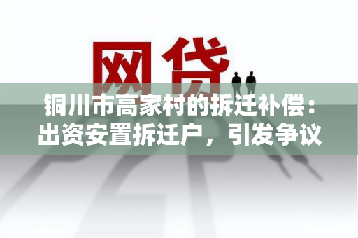 铜川市高家村的拆迁补偿：出资安置拆迁户，引发争议，居民反映不满，要求公正补偿。