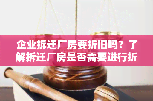 企业拆迁厂房要折旧吗？了解拆迁厂房是否需要进行折旧处理的相关规定