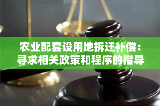 农业配套设用地拆迁补偿：寻求相关政策和程序的指导