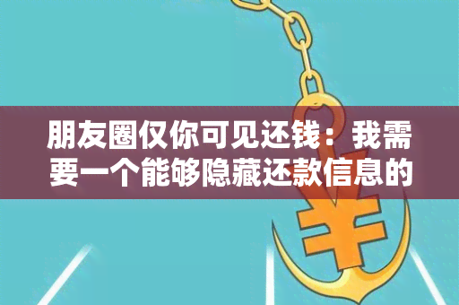 朋友圈仅你可见还钱：我需要一个能够隐藏还款信息的功能，只有指定的朋友可以看到。