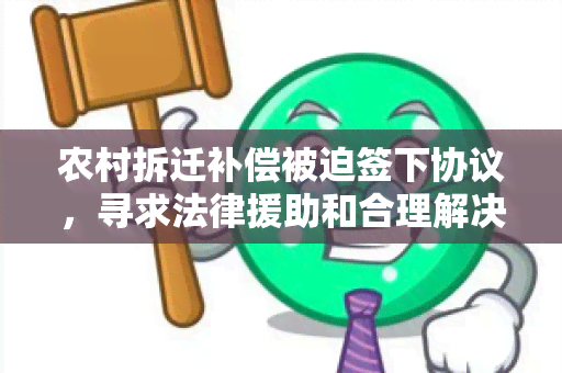 农村拆迁补偿被迫签下协议，寻求法律援助和合理解决方案