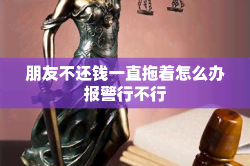 朋友不还钱一直拖着怎么办报警行不行