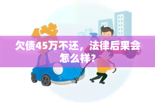 欠债45万不还，法律后果会怎么样？