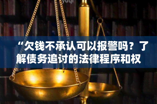 “欠钱不承认可以报警吗？了解债务追讨的法律程序和权益保护！”