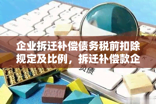 企业拆迁补偿债务税前扣除规定及比例，拆迁补偿款企业所得税扣除标准