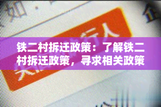 铁二村拆迁政策：了解铁二村拆迁政策，寻求相关政策解读和权益保障信息