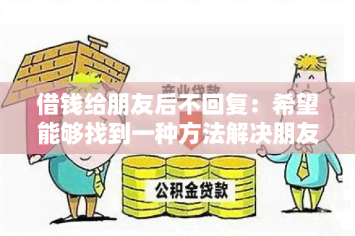 借钱给朋友后不回复：希望能够找到一种方法解决朋友借钱后不回复的问题。