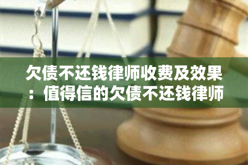 欠债不还钱律师收费及效果：值得信的欠债不还钱律师