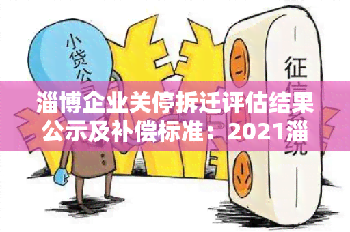 淄博企业关停拆迁评估结果公示及补偿标准：2021淄博市企业拆迁补偿方案