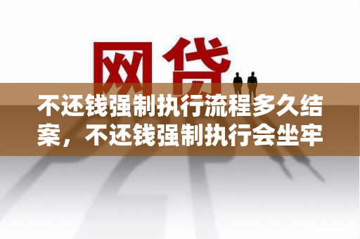 不还钱强制执行流程多久结案，不还钱强制执行会坐牢吗