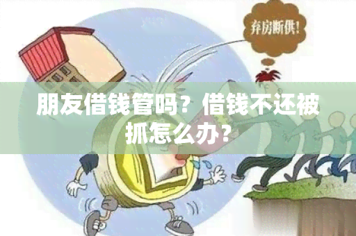 朋友借钱管吗？借钱不还被抓怎么办？