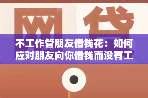 不工作管朋友借钱花：如何应对朋友向你借钱而没有工作的情况？