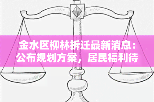 金水区柳林拆迁最新消息：公布规划方案，居民福利待遇及安置方式详解