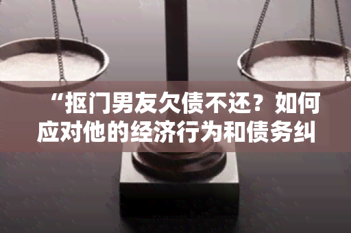 “抠门男友欠债不还？如何应对他的经济行为和债务纠纷？”