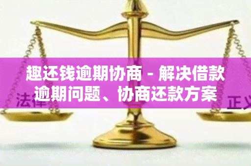 趣还钱逾期协商 - 解决借款逾期问题、协商还款方案