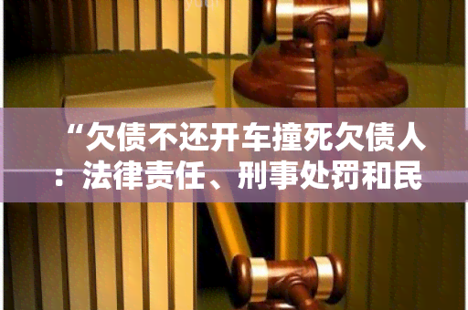 “欠债不还开车撞死欠债人：法律责任、刑事处罚和民事赔偿”