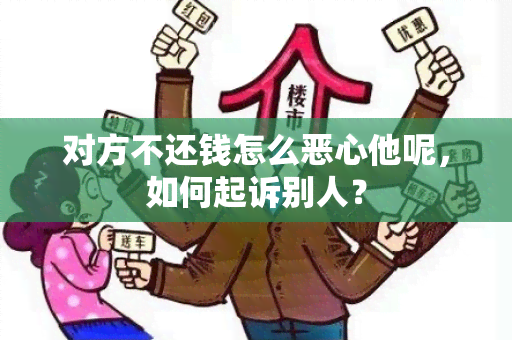 对方不还钱怎么恶心他呢，如何起诉别人？