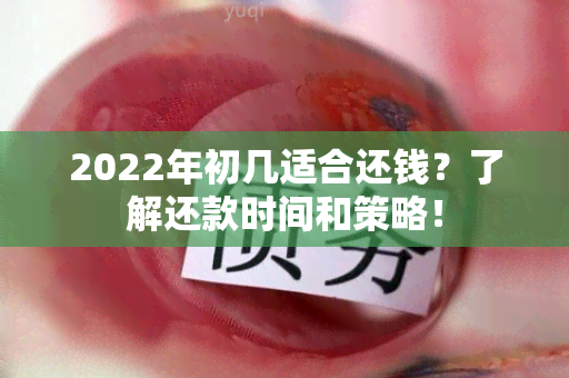 2022年初几适合还钱？了解还款时间和策略！