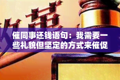 催同事还钱语句：我需要一些礼貌但坚定的方式来催促我的同事还钱