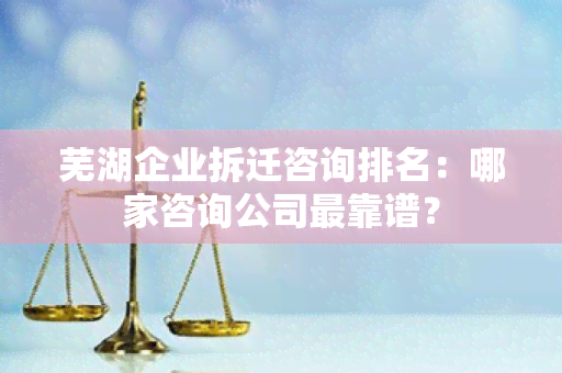 芜湖企业拆迁咨询排名：哪家咨询公司最靠谱？