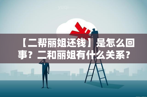 【二帮丽姐还钱】是怎么回事？二和丽姐有什么关系？