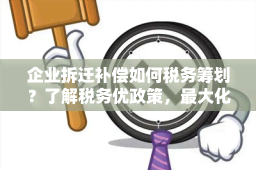 企业拆迁补偿如何税务筹划？了解税务优政策，更大化减少企业拆迁补偿成本