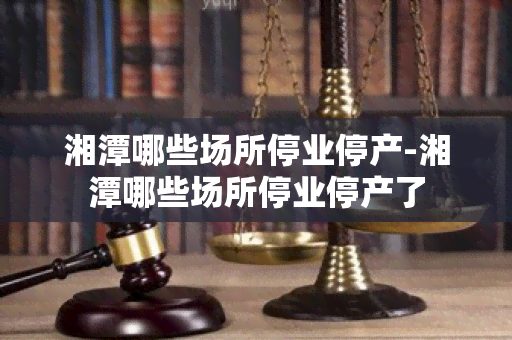 湘潭哪些场所停业停产-湘潭哪些场所停业停产了