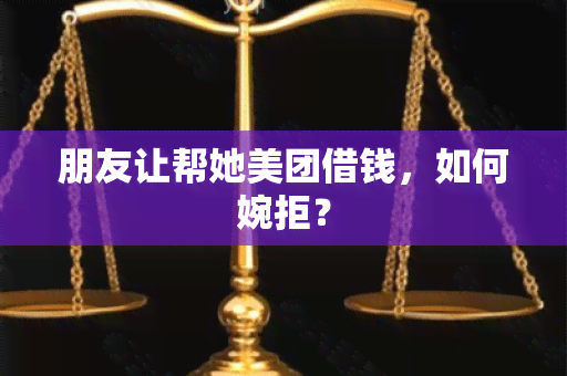 朋友让帮她美团借钱，如何婉拒？