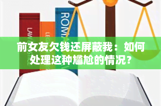 前女友欠钱还屏蔽我：如何处理这种尴尬的情况？