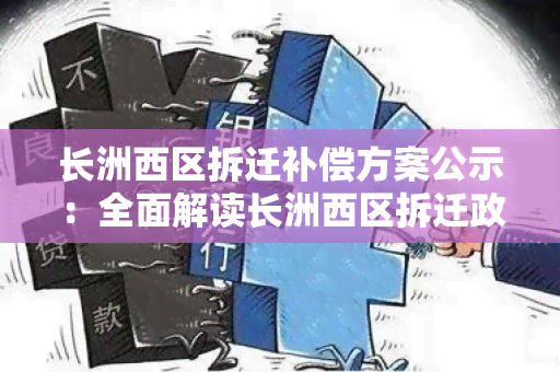 长洲西区拆迁补偿方案公示：全面解读长洲西区拆迁政策及补偿标准