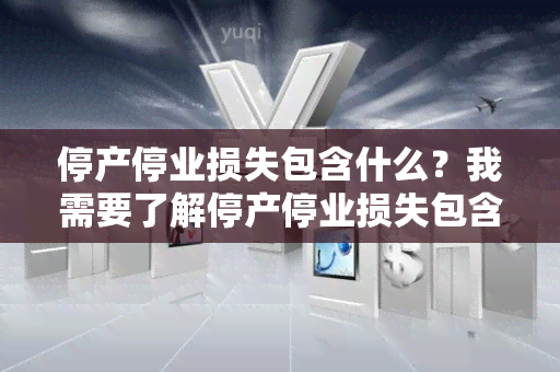 停产停业损失包含什么？我需要了解停产停业损失包含哪些方面的损失。