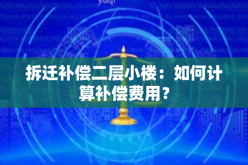 拆迁补偿二层小楼：如何计算补偿费用？