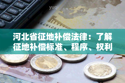 河北省征地补偿法律：了解征地补偿标准、程序、权利与义务