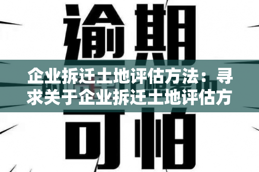 企业拆迁土地评估方法：寻求关于企业拆迁土地评估方法的指导和建议