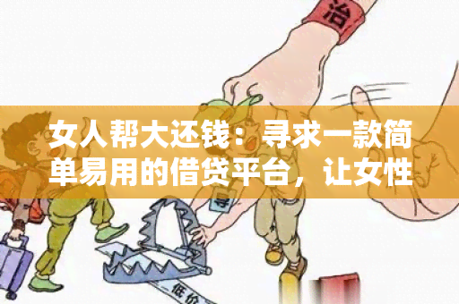 女人帮大还钱：寻求一款简单易用的借贷平台，让女性朋友可以帮助大朋友快速还清债务