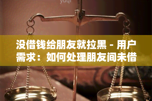 没借钱给朋友就拉黑 - 用户需求：如何处理朋友间未借钱而被拉黑的问题？