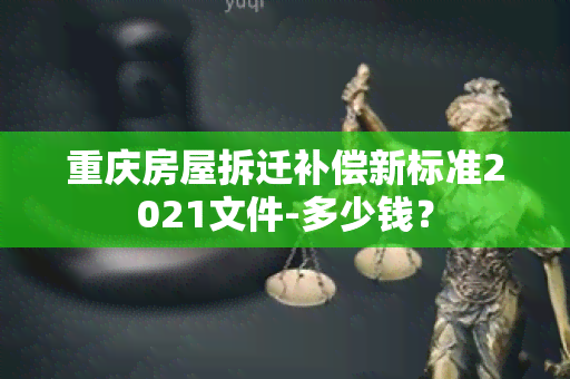 重庆房屋拆迁补偿新标准2021文件-多少钱？