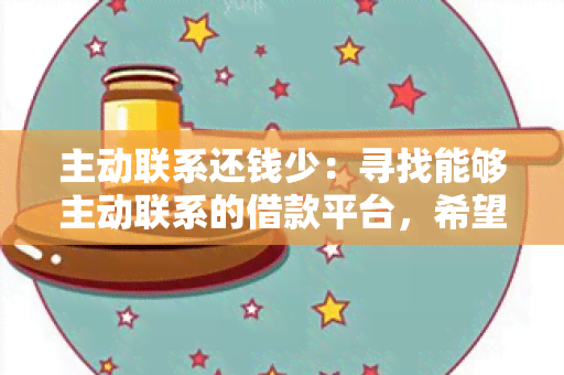 主动联系还钱少：寻找能够主动联系的借款平台，希望还款更加便捷省心。