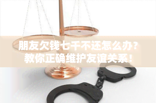 朋友欠钱七千不还怎么办？教你正确维护友谊关系！