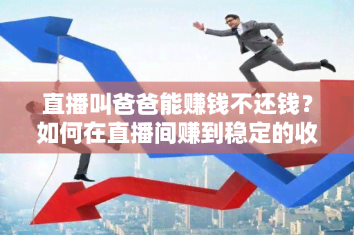 直播叫爸爸能赚钱不还钱？如何在直播间赚到稳定的收入？