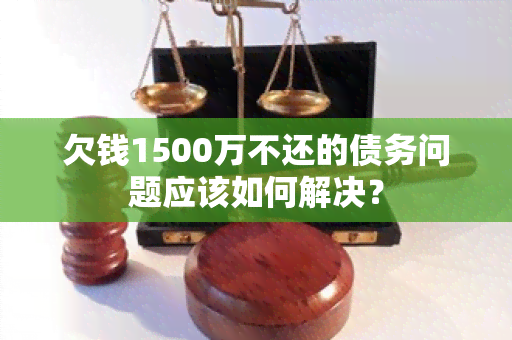 欠钱1500万不还的债务问题应该如何解决？