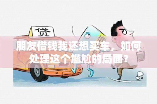 朋友借钱我还想买车，如何处理这个尴尬的局面？