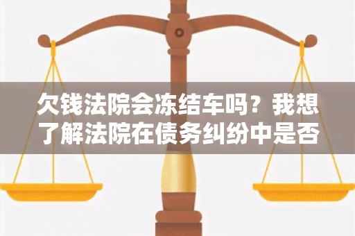 欠钱法院会冻结车吗？我想了解法院在债务纠纷中是否有权冻结车辆。