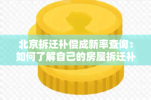 北京拆迁补偿成新率查询：如何了解自己的房屋拆迁补偿成新率？