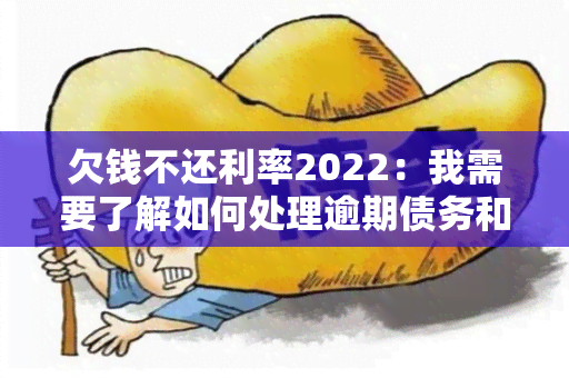 欠钱不还利率2022：我需要了解如何处理逾期债务和未归还贷款的利率情况