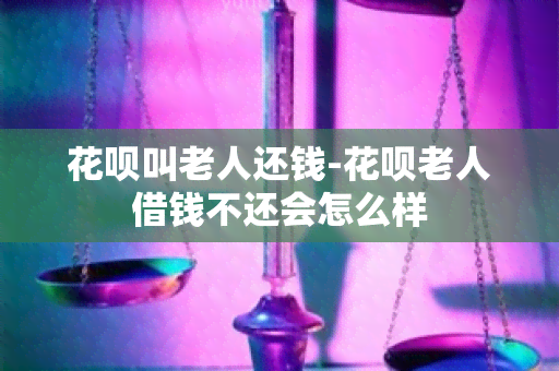 花呗叫老人还钱-花呗老人借钱不还会怎么样