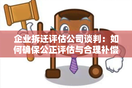 企业拆迁评估公司谈判：如何确保公正评估与合理补偿？