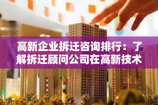 高新企业拆迁咨询排行：了解拆迁顾问公司在高新技术产业中的表现