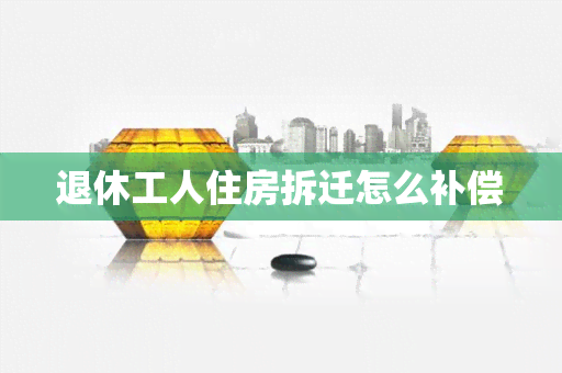 退休工人住房拆迁怎么补偿