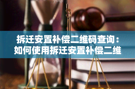 拆迁安置补偿二维码查询：如何使用拆迁安置补偿二维码查询相关信息？